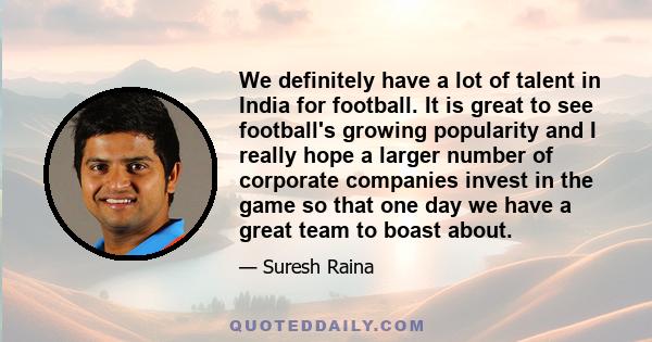 We definitely have a lot of talent in India for football. It is great to see football's growing popularity and I really hope a larger number of corporate companies invest in the game so that one day we have a great team 