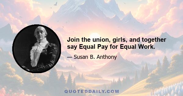 Join the union, girls, and together say Equal Pay for Equal Work.