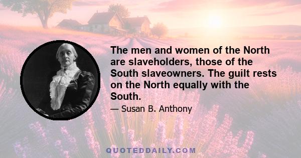 The men and women of the North are slaveholders, those of the South slaveowners. The guilt rests on the North equally with the South.