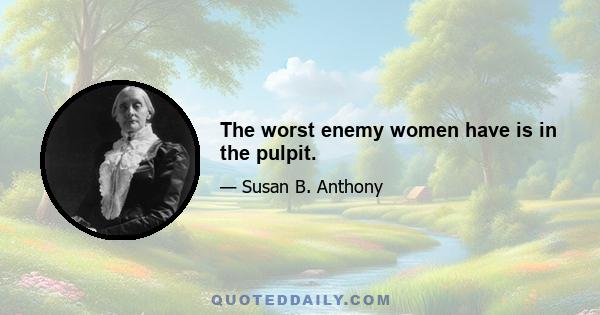 The worst enemy women have is in the pulpit.