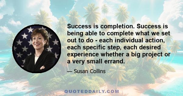 Success is completion. Success is being able to complete what we set out to do - each individual action, each specific step, each desired experience whether a big project or a very small errand.