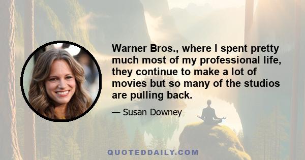 Warner Bros., where I spent pretty much most of my professional life, they continue to make a lot of movies but so many of the studios are pulling back.