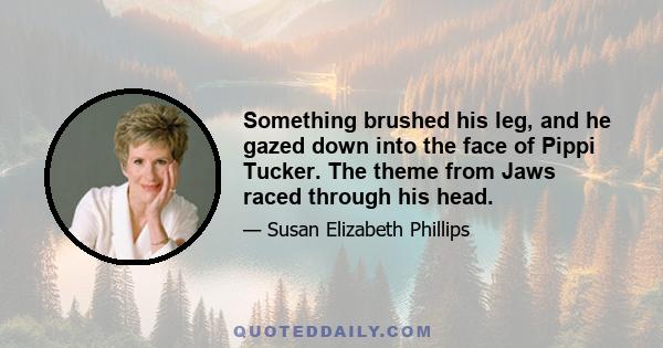 Something brushed his leg, and he gazed down into the face of Pippi Tucker. The theme from Jaws raced through his head.