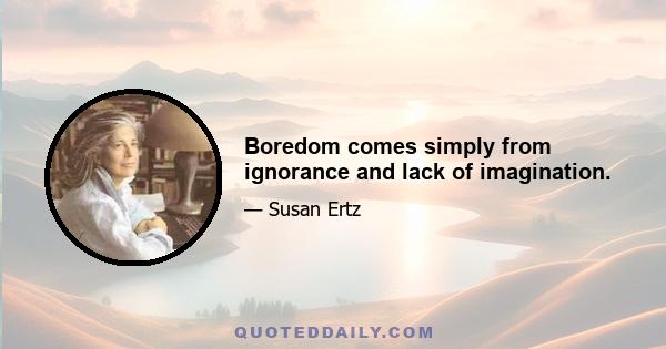 Boredom comes simply from ignorance and lack of imagination.