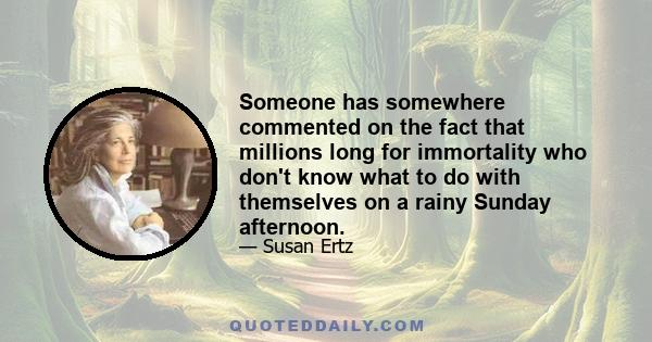 Someone has somewhere commented on the fact that millions long for immortality who don't know what to do with themselves on a rainy Sunday afternoon.