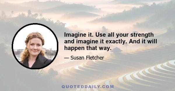 Imagine it. Use all your strength and imagine it exactly. And it will happen that way.