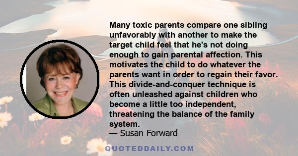 Many toxic parents compare one sibling unfavorably with another to make the target child feel that he's not doing enough to gain parental affection. This motivates the child to do whatever the parents want in order to