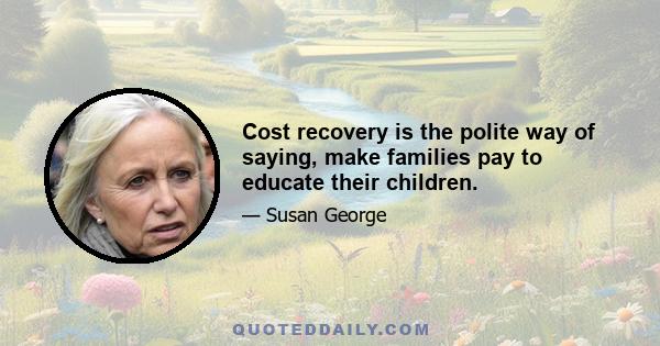 Cost recovery is the polite way of saying, make families pay to educate their children.