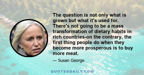 The question is not only what is grown but what it's used for. There's not going to be a mass transformation of dietary habits in rich countries-on the contrary, the first thing people do when they become more