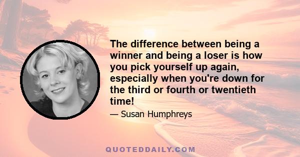 The difference between being a winner and being a loser is how you pick yourself up again, especially when you're down for the third or fourth or twentieth time!