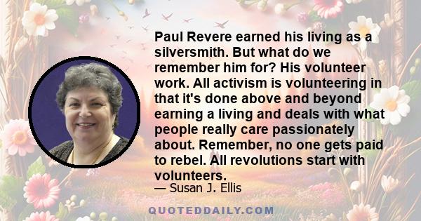 Paul Revere earned his living as a silversmith. But what do we remember him for? His volunteer work. All activism is volunteering in that it's done above and beyond earning a living and deals with what people really