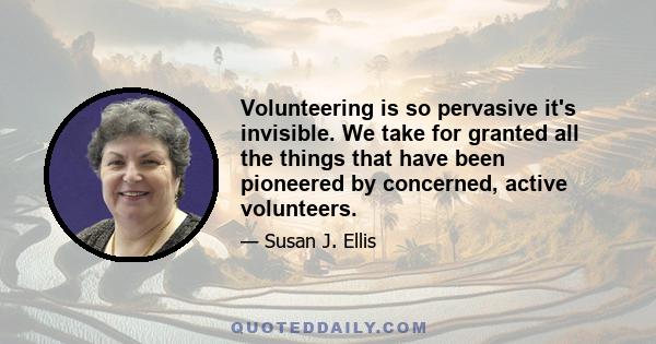 Volunteering is so pervasive it's invisible. We take for granted all the things that have been pioneered by concerned, active volunteers.