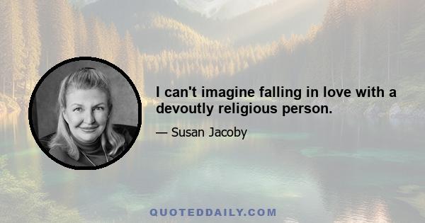 I can't imagine falling in love with a devoutly religious person.