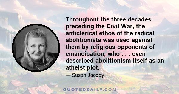 Throughout the three decades preceding the Civil War, the anticlerical ethos of the radical abolitionists was used against them by religious opponents of emancipation, who . . . even described abolitionism itself as an