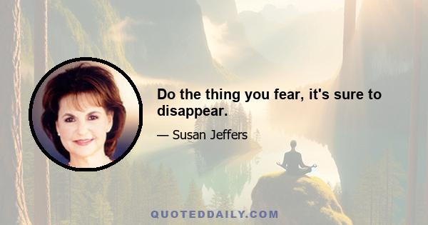 Do the thing you fear, it's sure to disappear.