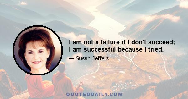I am not a failure if I don't succeed; I am successful because I tried.
