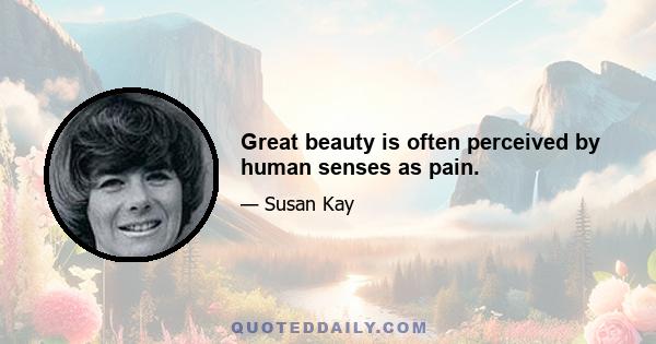 Great beauty is often perceived by human senses as pain.