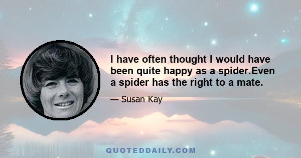 I have often thought I would have been quite happy as a spider.Even a spider has the right to a mate.
