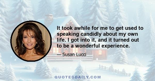 It took awhile for me to get used to speaking candidly about my own life. I got into it, and it turned out to be a wonderful experience.