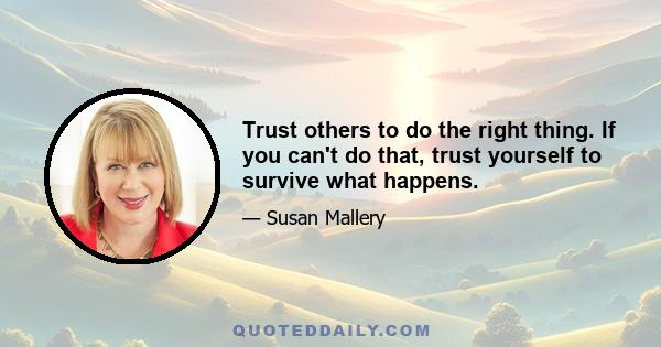 Trust others to do the right thing. If you can't do that, trust yourself to survive what happens.