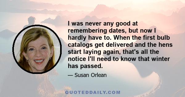 I was never any good at remembering dates, but now I hardly have to. When the first bulb catalogs get delivered and the hens start laying again, that's all the notice I'll need to know that winter has passed.