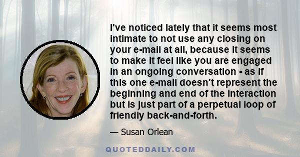 I've noticed lately that it seems most intimate to not use any closing on your e-mail at all, because it seems to make it feel like you are engaged in an ongoing conversation - as if this one e-mail doesn't represent