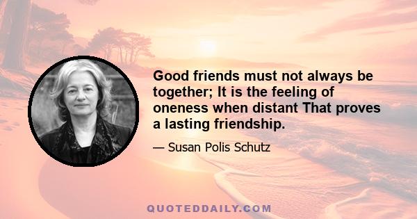 Good friends must not always be together; It is the feeling of oneness when distant That proves a lasting friendship.