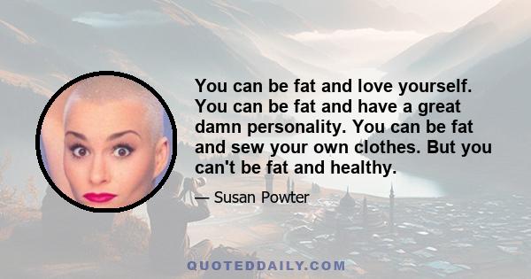 You can be fat and love yourself. You can be fat and have a great damn personality. You can be fat and sew your own clothes. But you can't be fat and healthy.