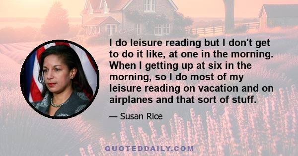 I do leisure reading but I don't get to do it like, at one in the morning. When I getting up at six in the morning, so I do most of my leisure reading on vacation and on airplanes and that sort of stuff.