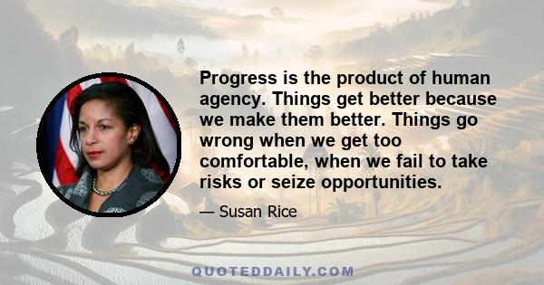 Progress is the product of human agency. Things get better because we make them better. Things go wrong when we get too comfortable, when we fail to take risks or seize opportunities.