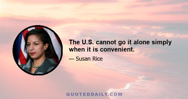 The U.S. cannot go it alone simply when it is convenient.