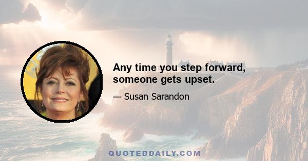 Any time you step forward, someone gets upset.