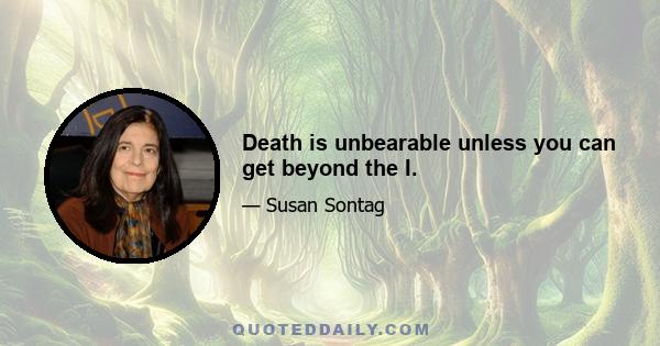 Death is unbearable unless you can get beyond the I.