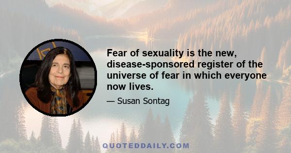 Fear of sexuality is the new, disease-sponsored register of the universe of fear in which everyone now lives.