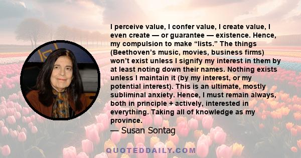 I perceive value, I confer value, I create value, I even create — or guarantee — existence. Hence, my compulsion to make “lists.” The things (Beethoven’s music, movies, business firms) won’t exist unless I signify my