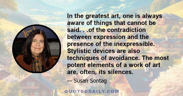 In the greatest art, one is always aware of things that cannot be said. . .of the contradiction between expression and the presence of the inexpressible. Stylistic devices are also techniques of avoidance. The most