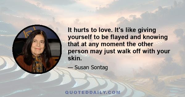 It hurts to love. It's like giving yourself to be flayed and knowing that at any moment the other person may just walk off with your skin.