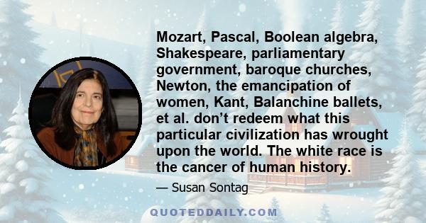 Mozart, Pascal, Boolean algebra, Shakespeare, parliamentary government, baroque churches, Newton, the emancipation of women, Kant, Balanchine ballets, et al. don’t redeem what this particular civilization has wrought