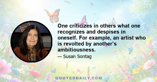 One criticizes in others what one recognizes and despises in oneself. For example, an artist who is revolted by another’s ambitiousness.