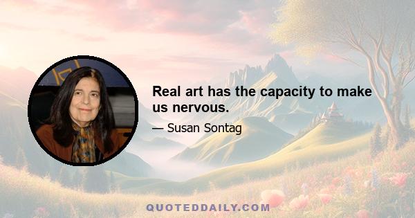 Real art has the capacity to make us nervous.