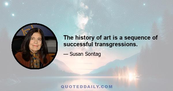 The history of art is a sequence of successful transgressions.