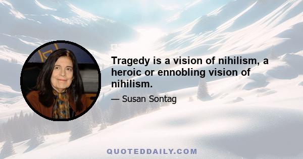 Tragedy is a vision of nihilism, a heroic or ennobling vision of nihilism.