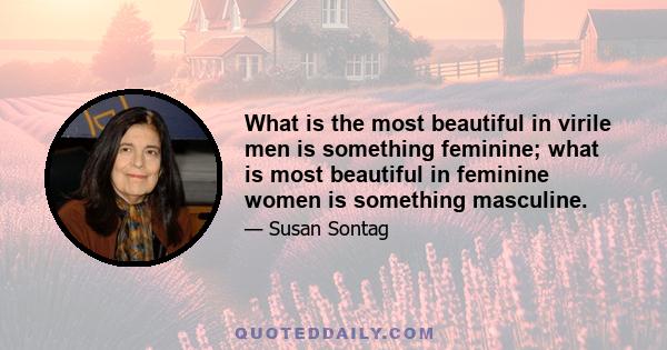 What is the most beautiful in virile men is something feminine; what is most beautiful in feminine women is something masculine.