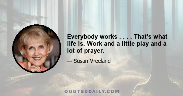 Everybody works . . . . That's what life is. Work and a little play and a lot of prayer.