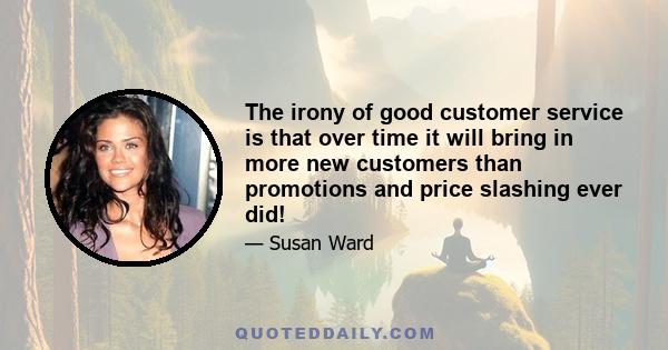 The irony of good customer service is that over time it will bring in more new customers than promotions and price slashing ever did!