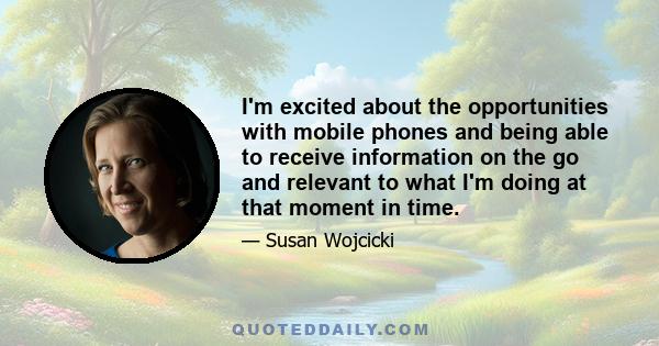 I'm excited about the opportunities with mobile phones and being able to receive information on the go and relevant to what I'm doing at that moment in time.