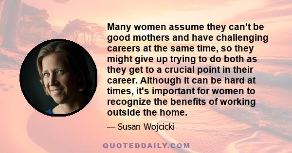 Many women assume they can't be good mothers and have challenging careers at the same time, so they might give up trying to do both as they get to a crucial point in their career. Although it can be hard at times, it's