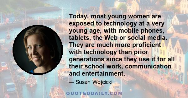 Today, most young women are exposed to technology at a very young age, with mobile phones, tablets, the Web or social media. They are much more proficient with technology than prior generations since they use it for all 