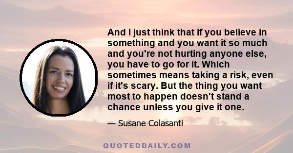 And I just think that if you believe in something and you want it so much and you're not hurting anyone else, you have to go for it. Which sometimes means taking a risk, even if it's scary. But the thing you want most