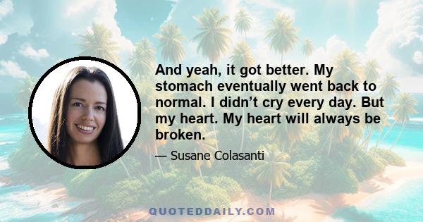 And yeah, it got better. My stomach eventually went back to normal. I didn’t cry every day. But my heart. My heart will always be broken.